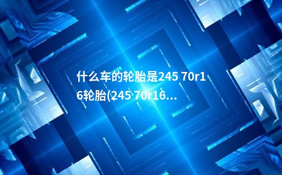 什么车的轮胎是245 70r16轮胎(245 70r16的轮胎载重？)